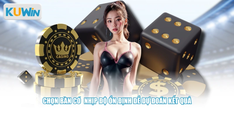 Chọn bàn có  nhịp độ ổn định dễ dự đoán kết quả